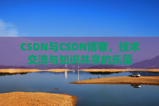 CSDN与CSDN博客，技术交流与知识共享的乐园